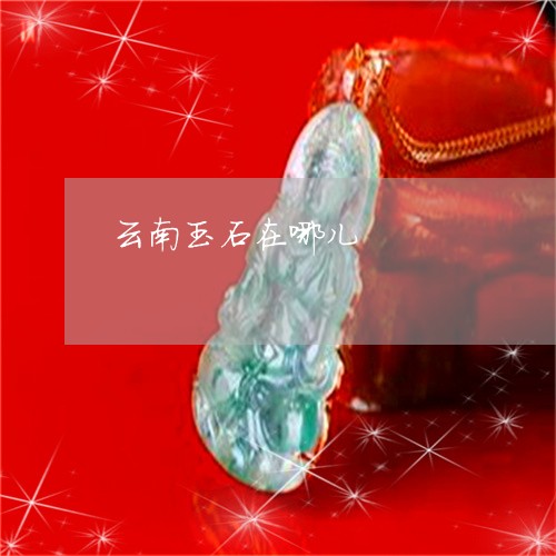 云南玉石在哪儿/2023040596957 云南玉石在哪儿/2023040596957