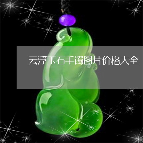 云浮玉石手镯图片价格大全/2023062825928 云浮玉石手镯图片价格大全/2023062825928