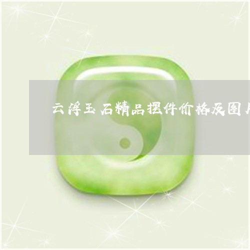 云浮玉石精品摆件价格及图片/2023071247160