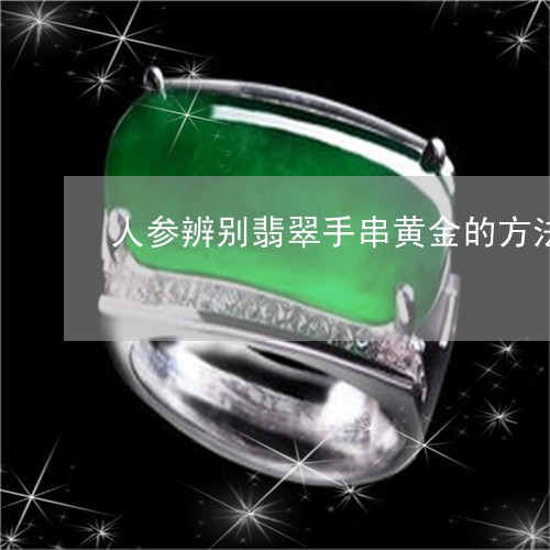 人参辨别翡翠手串黄金的方法/2023071202805