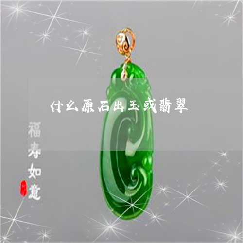 什么原石出玉或翡翠/2023042505025