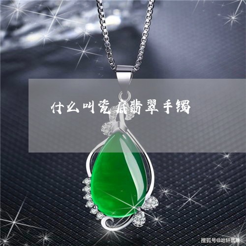 什么叫瓷底翡翠手镯/2023042571382 什么叫瓷底翡翠手镯/2023042571382