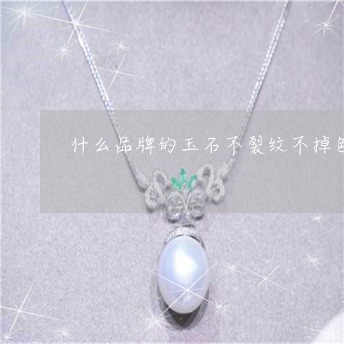 什么品牌的玉石不裂纹不掉色/2023063008348 什么品牌的玉石不裂纹不掉色/2023063008348