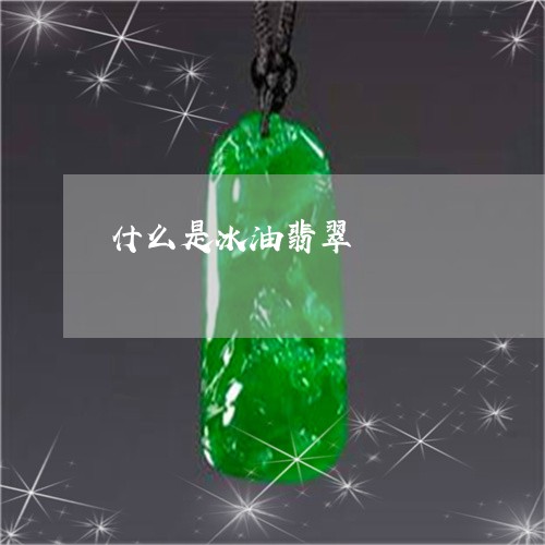 什么是冰油翡翠/2023040599603 什么是冰油翡翠/2023040599603