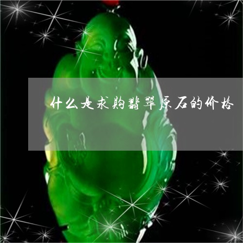 什么是求购翡翠原石的价格/2023062785828