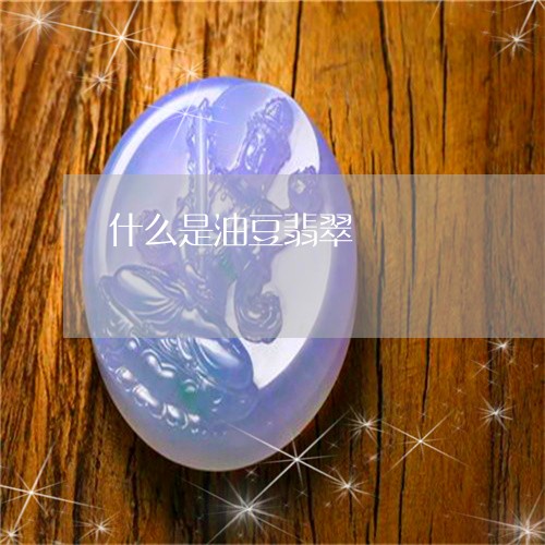 什么是油豆翡翠/2023040501604 什么是油豆翡翠/2023040501604