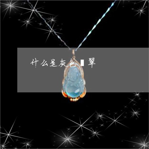 什么是灰色翡翠/2023040543403