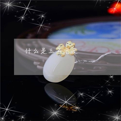 什么是玉石老皮/2023040560571 什么是玉石老皮/2023040560571