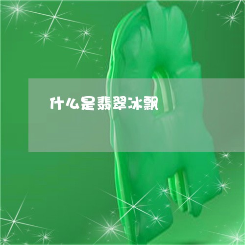 什么是翡翠冰飘/2023040507169 什么是翡翠冰飘/2023040507169