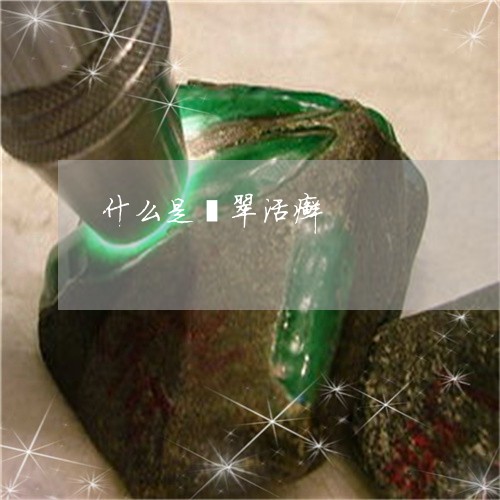 什么是翡翠活癣/2023040549260 什么是翡翠活癣/2023040549260