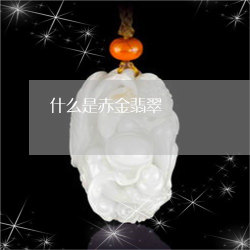 什么是赤金翡翠/2023040521390 什么是赤金翡翠/2023040521390