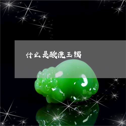 什么是酸洗玉镯/2023040505858 什么是酸洗玉镯/2023040505858