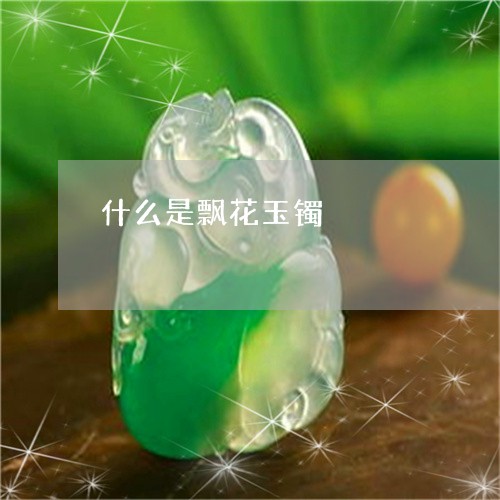 什么是飘花玉镯/2023040573847 什么是飘花玉镯/2023040573847