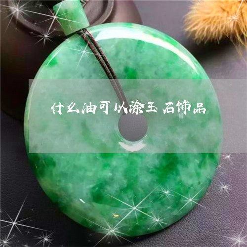 什么油可以涂玉石饰品/2023061751725