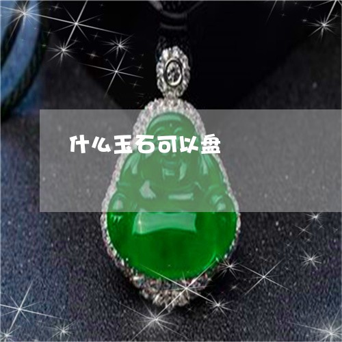 什么玉石可以盘/2023040516056 什么玉石可以盘/2023040516056