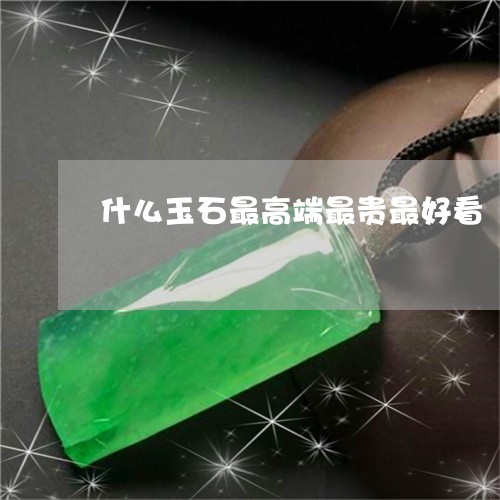 什么玉石最高端最贵最好看/2023060918591