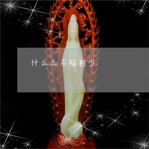 什么玉石辐射少/2023040595939 什么玉石辐射少/2023040595939