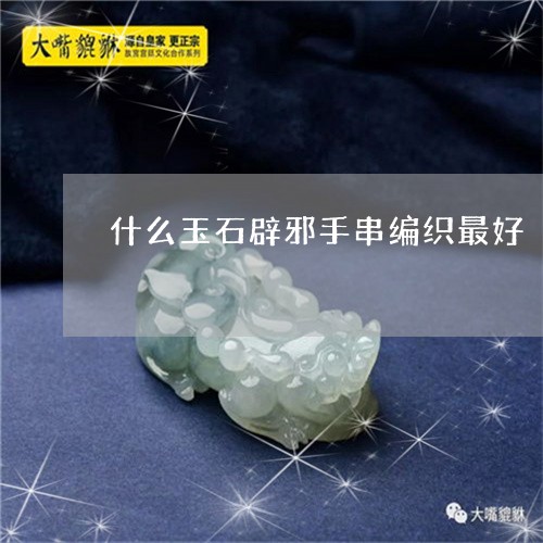 什么玉石辟邪手串编织最好/2023061916261
