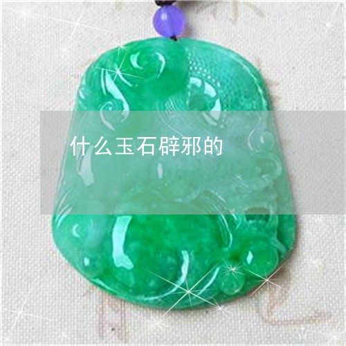 什么玉石辟邪的/2023040582793 什么玉石辟邪的/2023040582793
