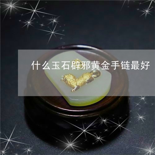 什么玉石辟邪黄金手链最好/2023061974848 什么玉石辟邪黄金手链最好/2023061974848
