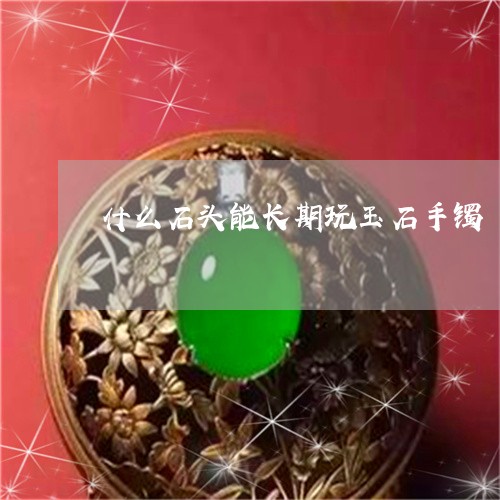 什么石头能长期玩玉石手镯/2023062806371 什么石头能长期玩玉石手镯/2023062806371