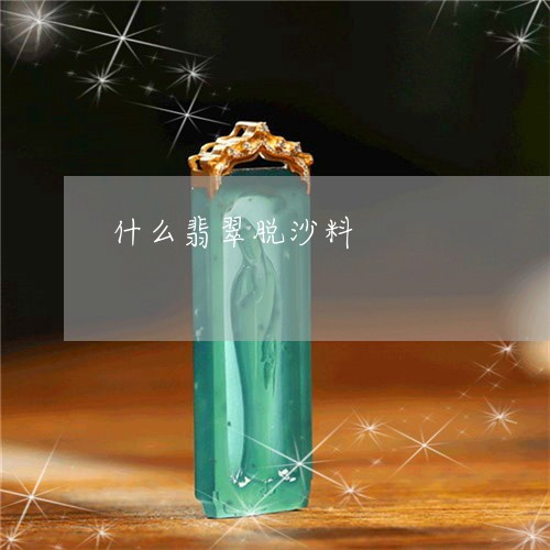 什么翡翠脱沙料/2023040595948 什么翡翠脱沙料/2023040595948