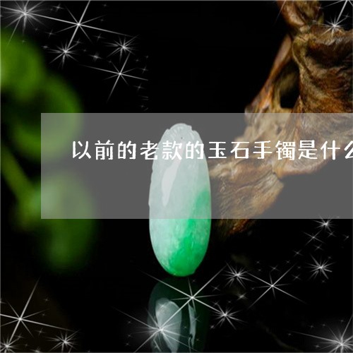 以前的老款的玉石手镯是什么/2023071271483