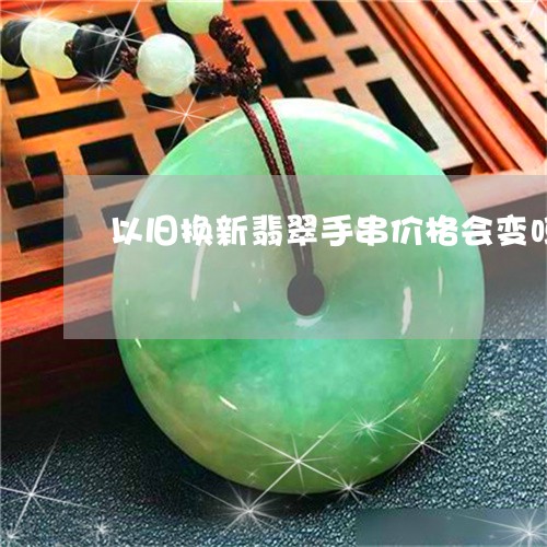 以旧换新翡翠手串价格会变吗/2023071213714