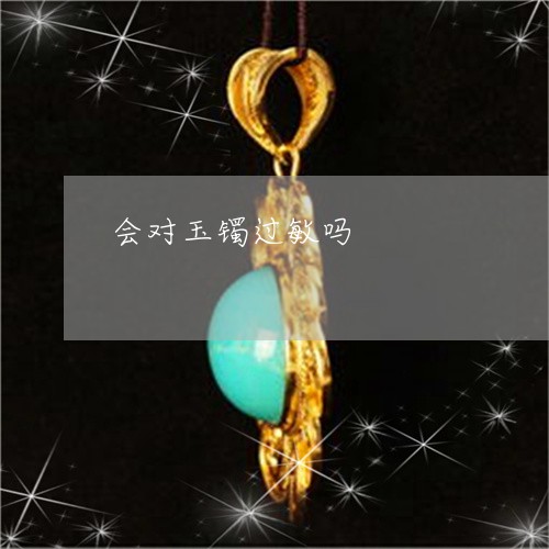 会对玉镯过敏吗/2023040573726 会对玉镯过敏吗/2023040573726
