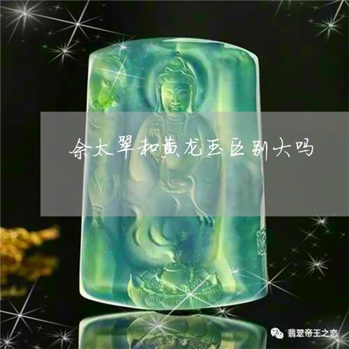 佘太翠和黄龙玉区别大吗/2023061922504