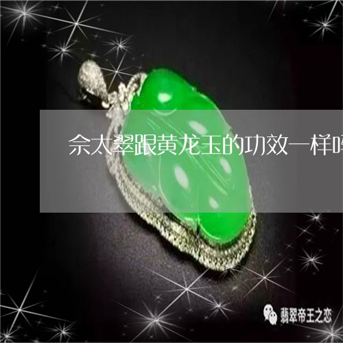 佘太翠跟黄龙玉的功效一样吗/2023071239382