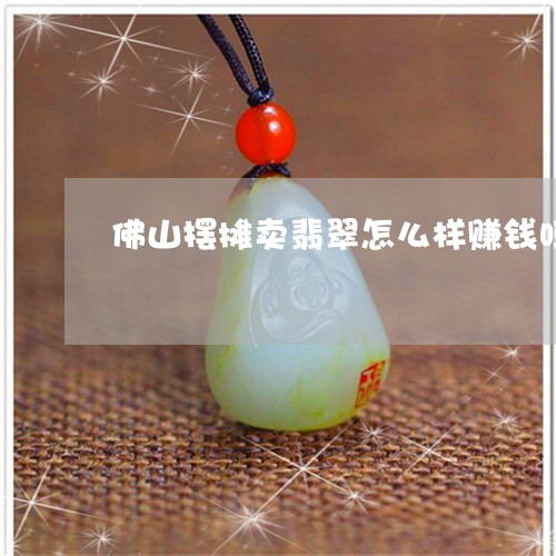佛山摆摊卖翡翠怎么样赚钱吗/2023063015048