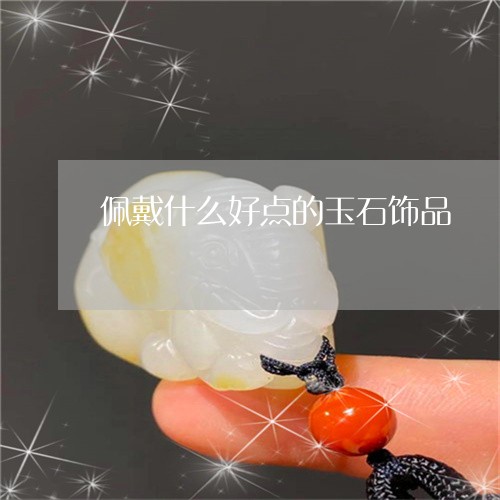 佩戴什么好点的玉石饰品/2023061930412