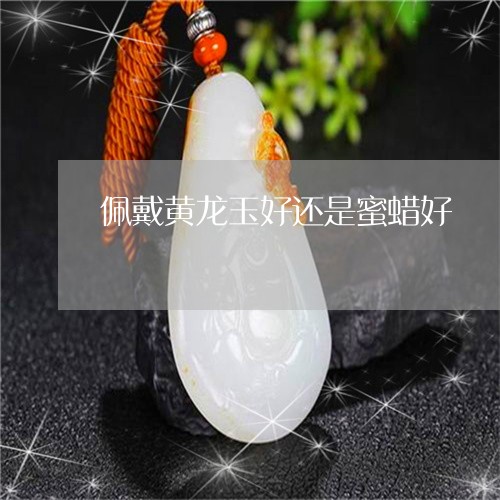 佩戴黄龙玉好还是蜜蜡好/2023061818471