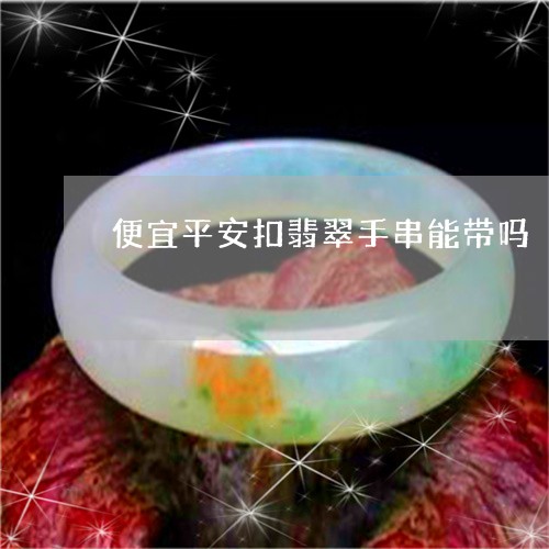 便宜平安扣翡翠手串能带吗/2023062717158