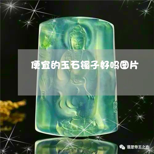 便宜的玉石镯子好吗图片/2023061938370