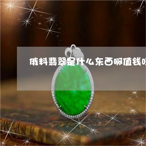 俄料翡翠是什么东西啊值钱吗/2023063063504