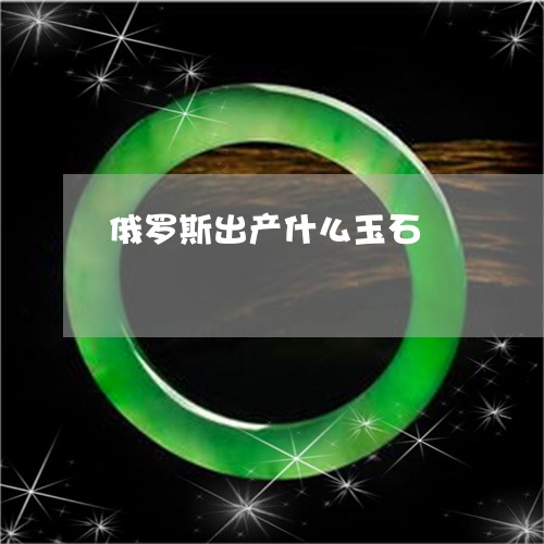 俄罗斯出产什么玉石/2023042373606