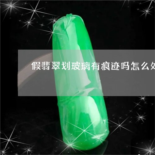 假翡翠划玻璃有痕迹吗怎么处理/2023071246147