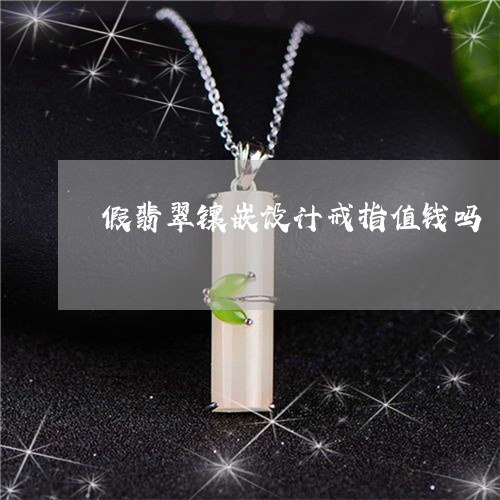 假翡翠镶嵌设计戒指值钱吗/2023062963615