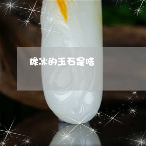 像冰的玉石是啥/2023040551614 像冰的玉石是啥/2023040551614
