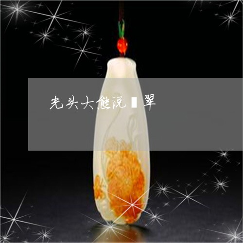 光头大熊说翡翠/2023040553616 光头大熊说翡翠/2023040553616