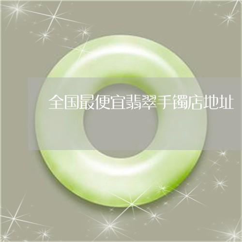 全国最便宜翡翠手镯店地址/2023062810481