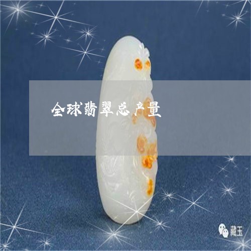全球翡翠总产量/2023040541404 全球翡翠总产量/2023040541404