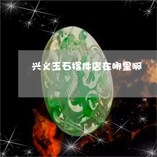 兴义玉石摆件店在哪里啊/2023061963230