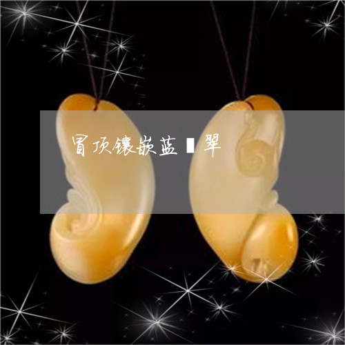 冒顶镶嵌蓝翡翠/2023040538292 冒顶镶嵌蓝翡翠/2023040538292