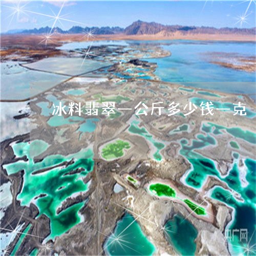 冰料翡翠一公斤多少钱一克/2023071162515 冰料翡翠一公斤多少钱一克/2023071162515