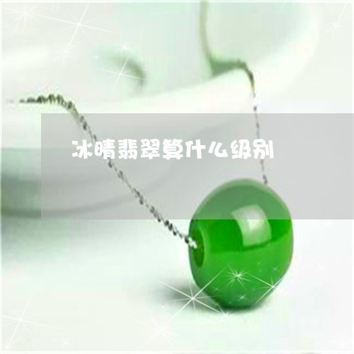 冰晴翡翠算什么级别/2023042372693