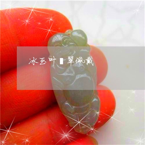 冰玉叶翡翠佩戴/2023040505938 冰玉叶翡翠佩戴/2023040505938