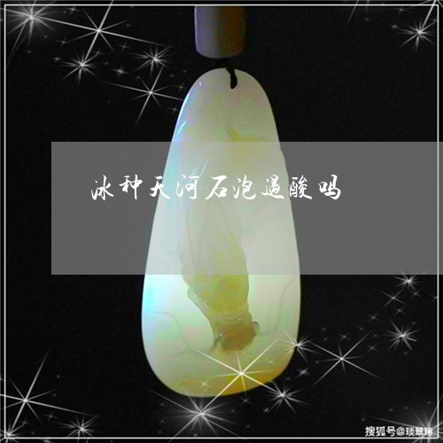 冰种天河石泡过酸吗/2023042374926